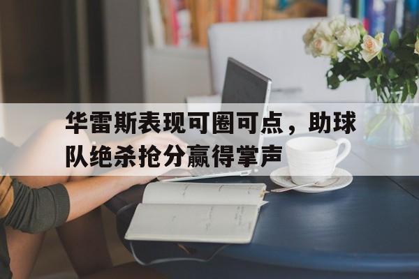 扑克游戏-关于华雷斯表现可圈可点，助球队绝杀抢分赢得掌声的信息